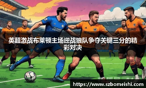 英超激战布莱顿主场迎战狼队争夺关键三分的精彩对决