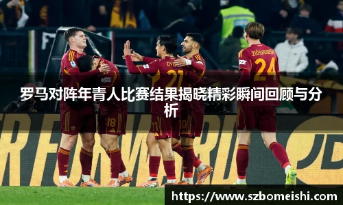 罗马对阵年青人比赛结果揭晓精彩瞬间回顾与分析